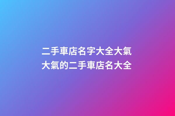 二手車店名字大全大氣 大氣的二手車店名大全-第1張-店鋪起名-玄機(jī)派
